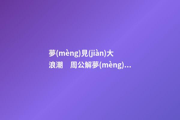 夢(mèng)見(jiàn)大浪潮　周公解夢(mèng)之夢(mèng)到大浪潮